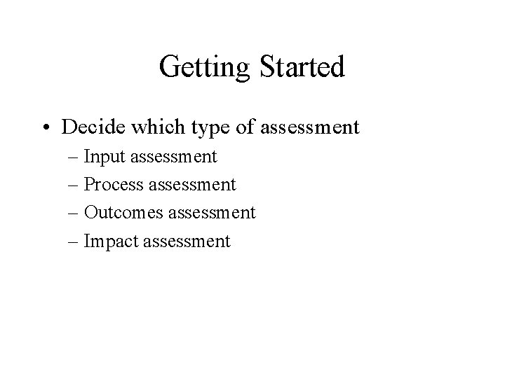 Getting Started • Decide which type of assessment – Input assessment – Process assessment