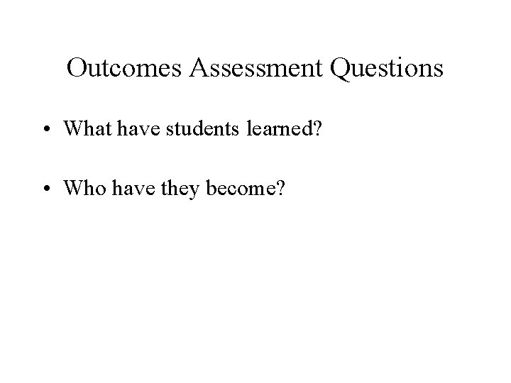 Outcomes Assessment Questions • What have students learned? • Who have they become? 