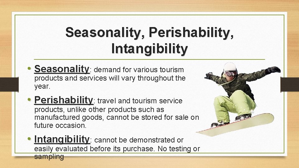 Seasonality, Perishability, Intangibility • Seasonality: demand for various tourism products and services will vary Seasonality, Perishability, Intangibility • Seasonality: demand for various tourism products and services will vary