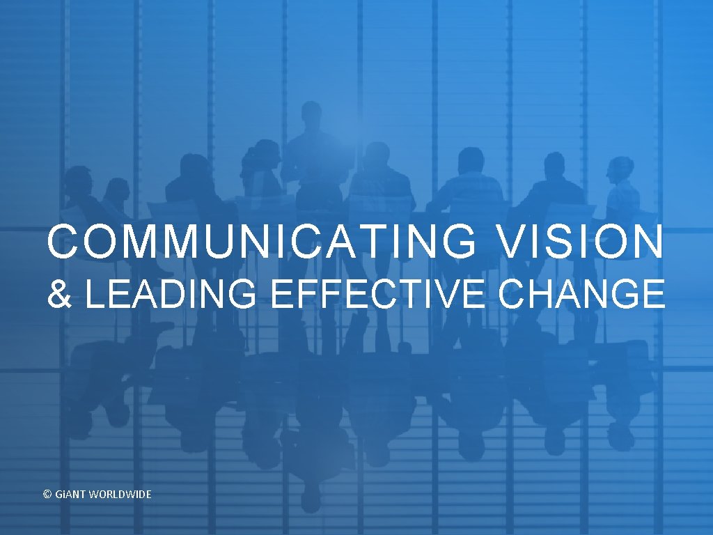 COMMUNICATING VISION & LEADING EFFECTIVE CHANGE © Gi. ANT WORLDWIDE 