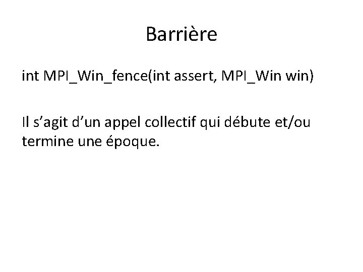 Barrière int MPI_Win_fence(int assert, MPI_Win win) Il s’agit d’un appel collectif qui débute et/ou Barrière int MPI_Win_fence(int assert, MPI_Win win) Il s’agit d’un appel collectif qui débute et/ou