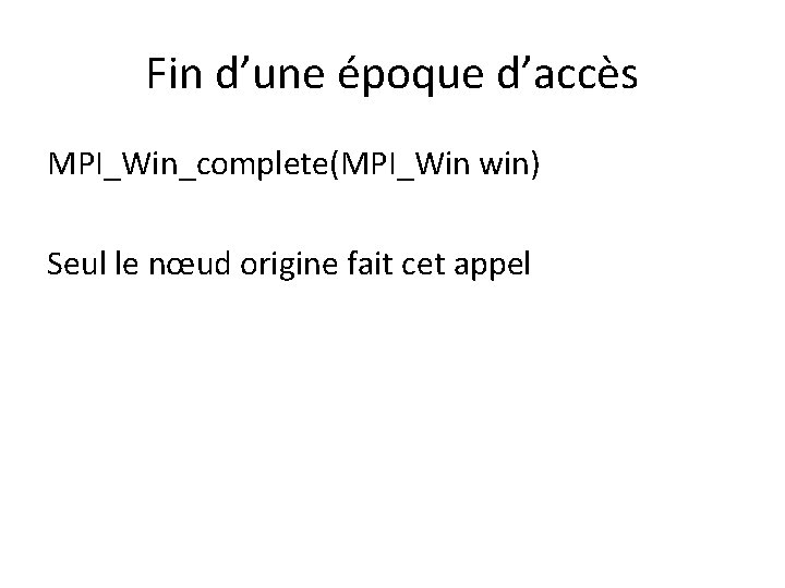 Fin d’une époque d’accès MPI_Win_complete(MPI_Win win) Seul le nœud origine fait cet appel Fin d’une époque d’accès MPI_Win_complete(MPI_Win win) Seul le nœud origine fait cet appel