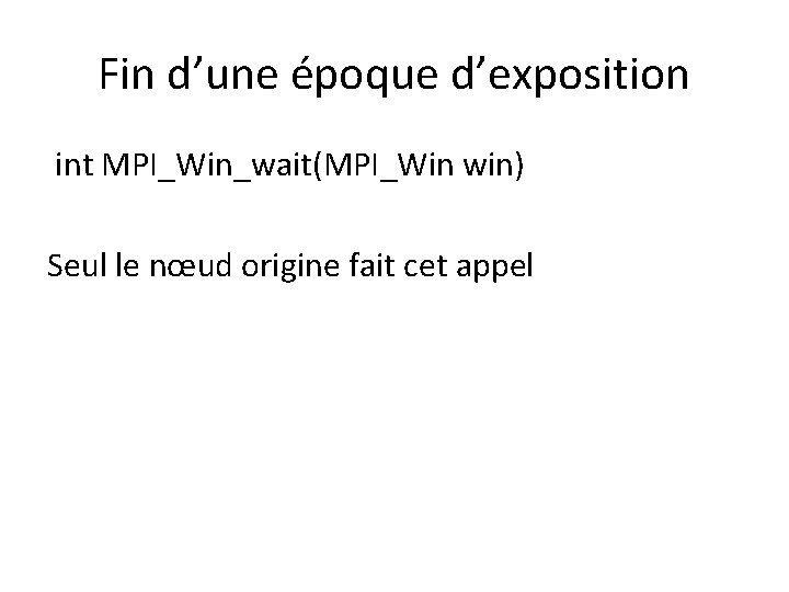 Fin d’une époque d’exposition int MPI_Win_wait(MPI_Win win) Seul le nœud origine fait cet appel Fin d’une époque d’exposition int MPI_Win_wait(MPI_Win win) Seul le nœud origine fait cet appel