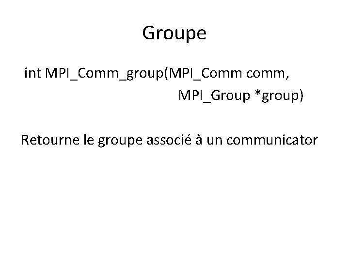 Groupe int MPI_Comm_group(MPI_Comm comm, MPI_Group *group) Retourne le groupe associé à un communicator Groupe int MPI_Comm_group(MPI_Comm comm, MPI_Group *group) Retourne le groupe associé à un communicator