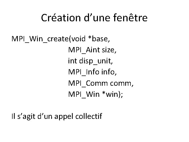 Création d’une fenêtre MPI_Win_create(void *base, MPI_Aint size, int disp_unit, MPI_Info info, MPI_Comm comm, MPI_Win Création d’une fenêtre MPI_Win_create(void *base, MPI_Aint size, int disp_unit, MPI_Info info, MPI_Comm comm, MPI_Win