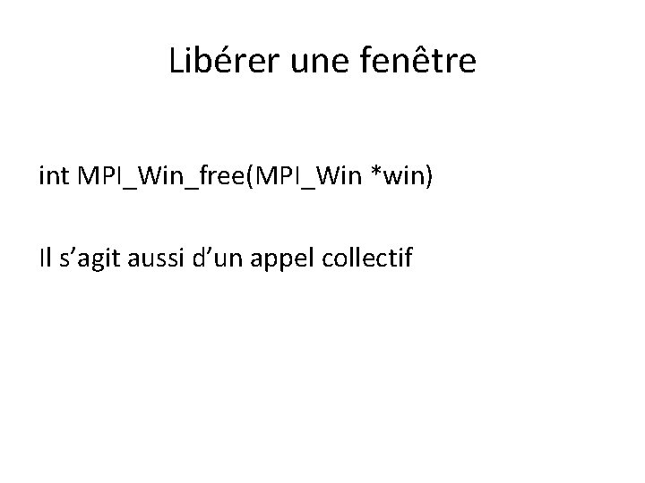 Libérer une fenêtre int MPI_Win_free(MPI_Win *win) Il s’agit aussi d’un appel collectif Libérer une fenêtre int MPI_Win_free(MPI_Win *win) Il s’agit aussi d’un appel collectif