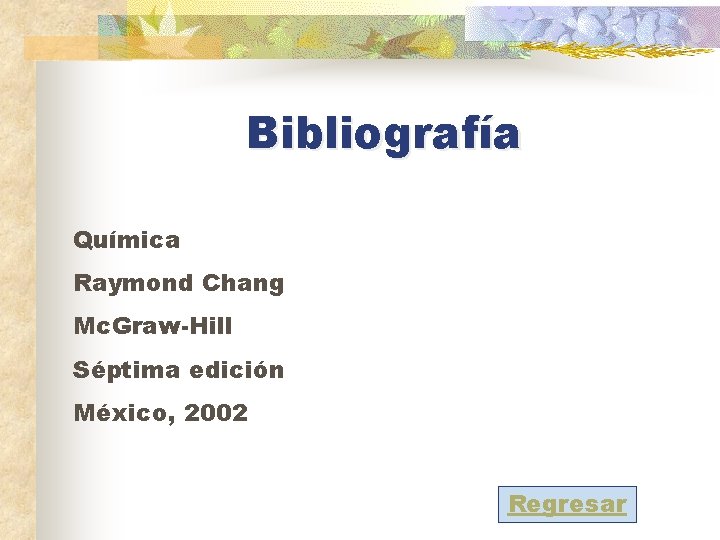 Bibliografía Química Raymond Chang Mc. Graw-Hill Séptima edición México, 2002 Regresar 