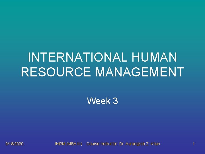 INTERNATIONAL HUMAN RESOURCE MANAGEMENT Week 3 9/18/2020 IHRM (MBA III) Course Instructor: Dr. Aurangzeb
