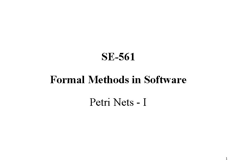 SE-561 Formal Methods in Software Petri Nets - I 1 SE-561 Formal Methods in Software Petri Nets - I 1
