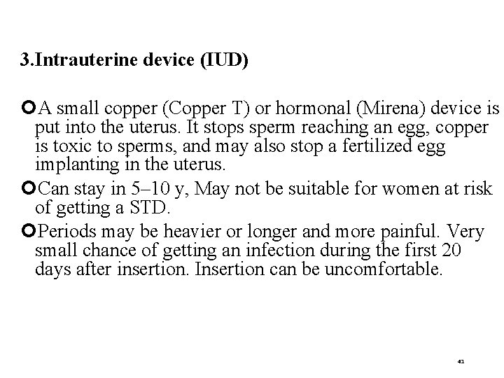 3. Intrauterine device (IUD) A small copper (Copper T) or hormonal (Mirena) device is