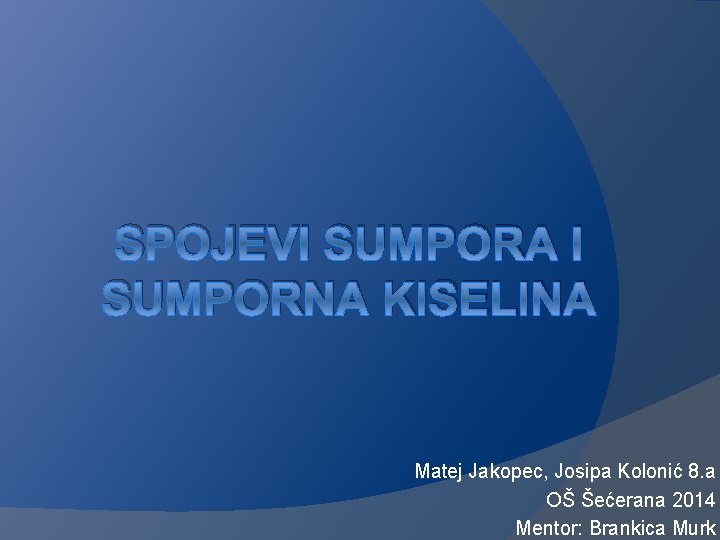 SPOJEVI SUMPORA I SUMPORNA KISELINA Matej Jakopec, Josipa Kolonić 8. a OŠ Šećerana 2014