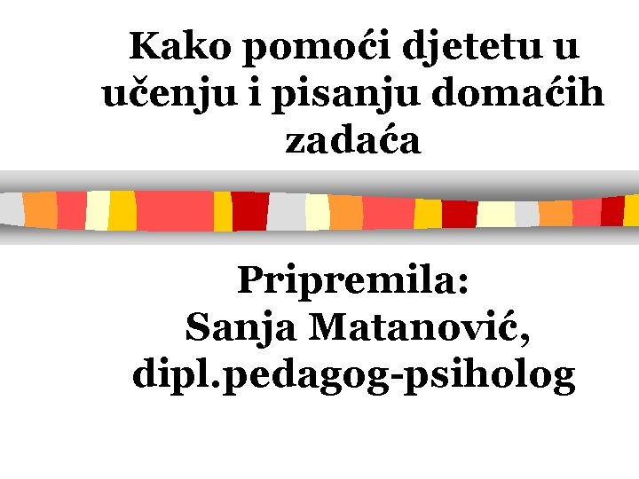 Kako pomoći djetetu u učenju i pisanju domaćih zadaća Pripremila: Sanja Matanović, dipl. pedagog-psiholog