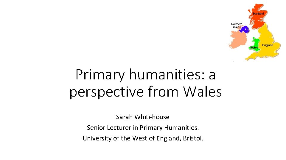 Primary humanities: a perspective from Wales Sarah Whitehouse Senior Lecturer in Primary Humanities. University