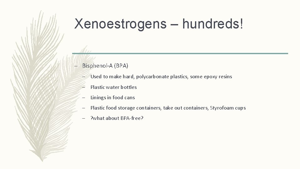 Xenoestrogens – hundreds! – Bisphenol-A (BPA) – Used to make hard, polycarbonate plastics, some