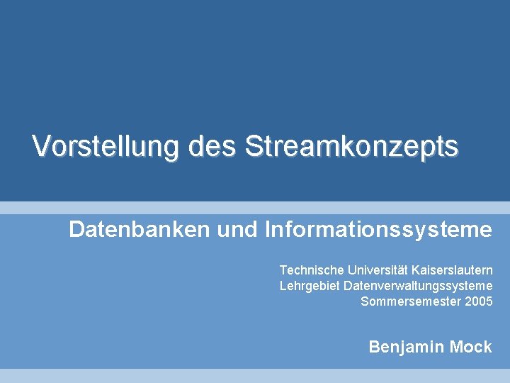 Vorstellung des Streamkonzepts Datenbanken und Informationssysteme Technische Universität Kaiserslautern Lehrgebiet Datenverwaltungssysteme Sommersemester 2005 Benjamin