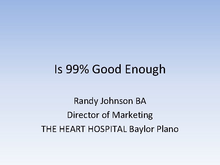 Is 99% Good Enough Randy Johnson BA Director of Marketing THE HEART HOSPITAL Baylor