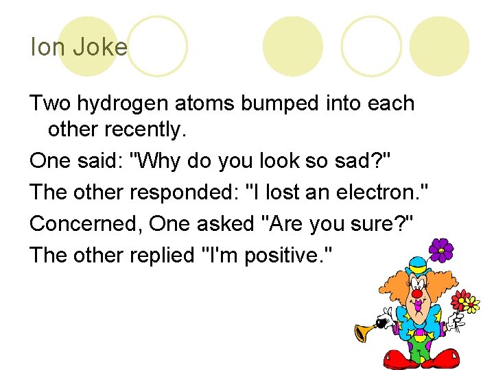 Ion Joke Two hydrogen atoms bumped into each other recently. One said: "Why do