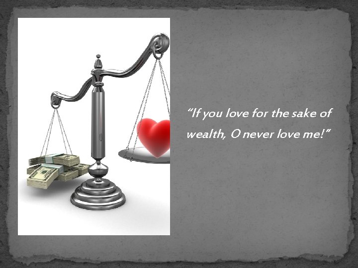 “If you love for the sake of wealth, O never love me!” 