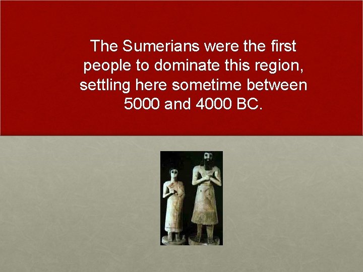 The Sumerians were the first people to dominate this region, settling here sometime between