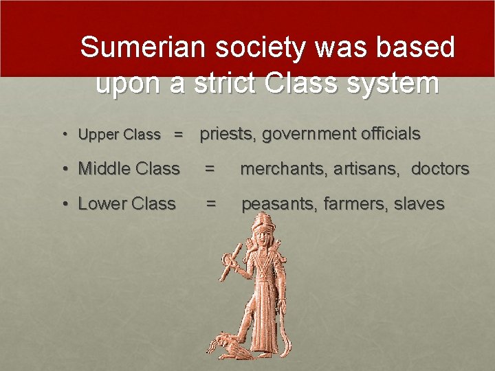 Sumerian society was based upon a strict Class system • Upper Class = priests,