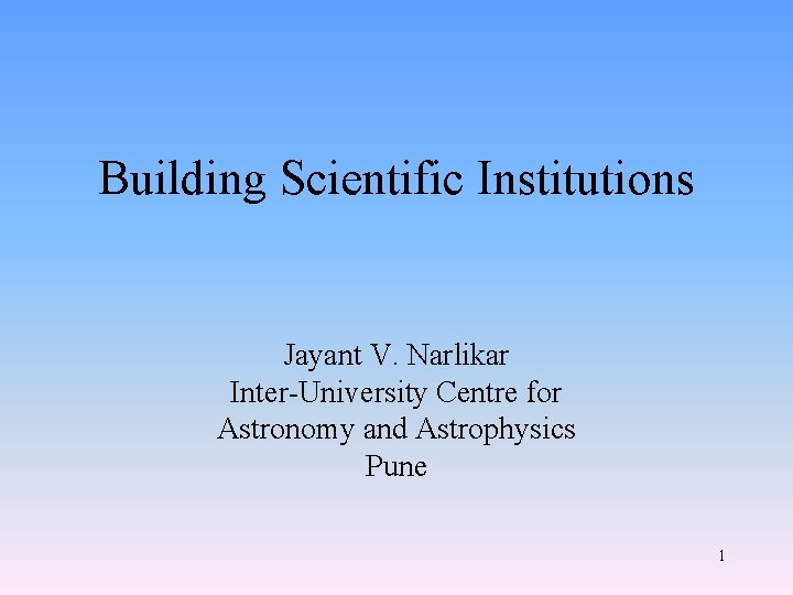 Building Scientific Institutions Jayant V. Narlikar Inter-University Centre for Astronomy and Astrophysics Pune 1