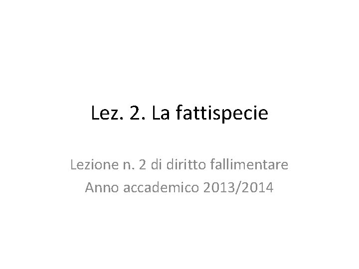 Lez. 2. La fattispecie Lezione n. 2 di diritto fallimentare Anno accademico 2013/2014 