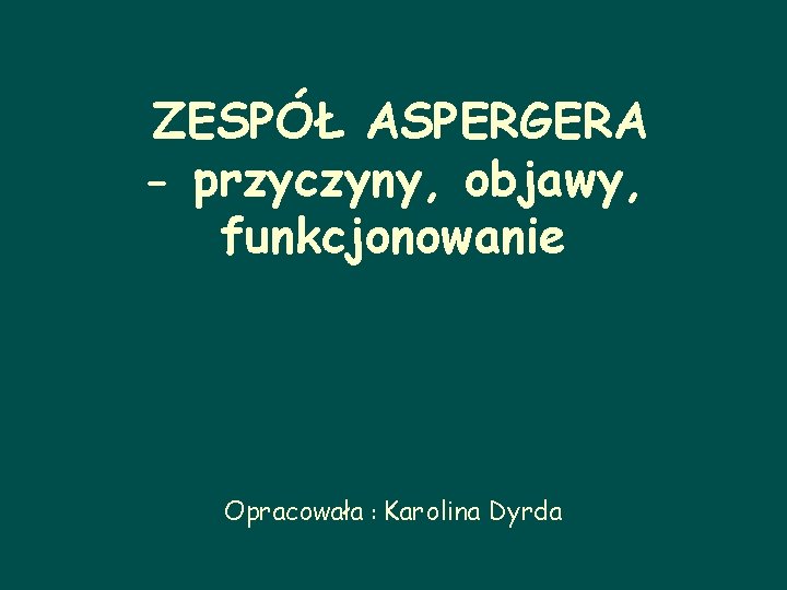 ZESPÓŁ ASPERGERA - przyczyny, objawy, funkcjonowanie Opracowała : Karolina Dyrda 