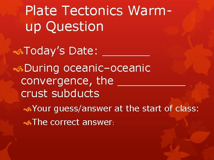 Plate Tectonics Warmup Question Today’s Date: _______ During oceanic–oceanic convergence, the _____ crust subducts