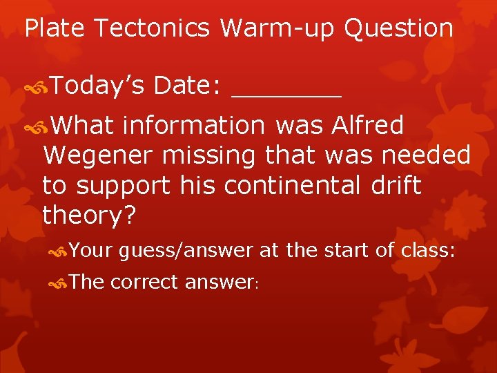 Plate Tectonics Warm-up Question Today’s Date: _______ What information was Alfred Wegener missing that