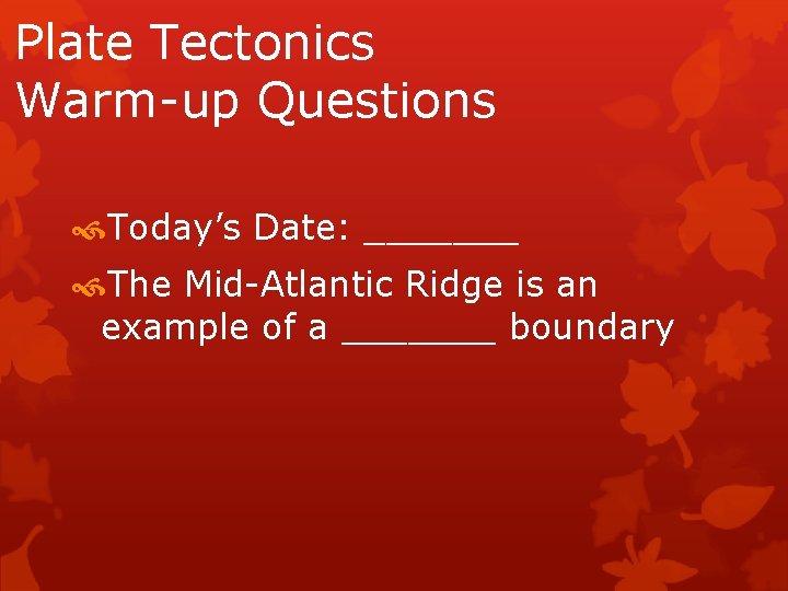 Plate Tectonics Warm-up Questions Today’s Date: _______ The Mid-Atlantic Ridge is an example of