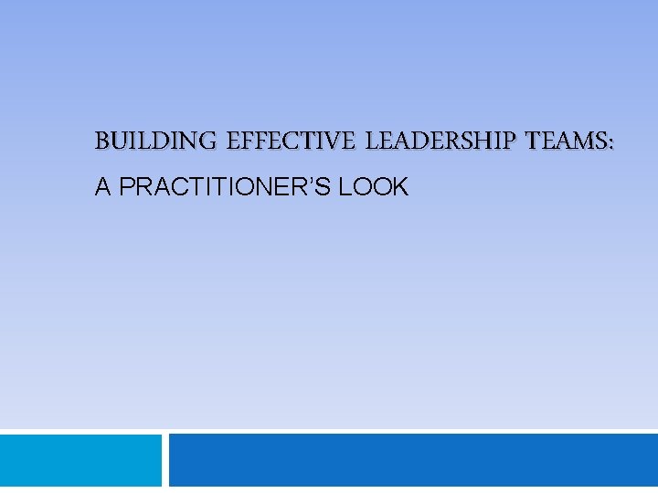 BUILDING EFFECTIVE LEADERSHIP TEAMS: A PRACTITIONER’S LOOK 