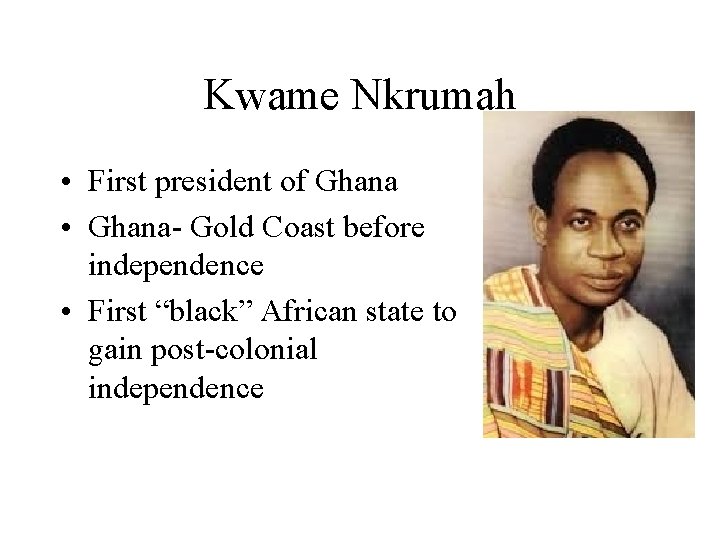 Kwame Nkrumah • First president of Ghana • Ghana- Gold Coast before independence •