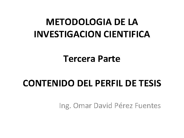 METODOLOGIA DE LA INVESTIGACION CIENTIFICA Tercera Parte CONTENIDO DEL PERFIL DE TESIS Ing. Omar