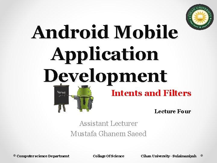 Android Mobile Application Development Intents and Filters Lecture Four Assistant Lecturer Mustafa Ghanem Saeed