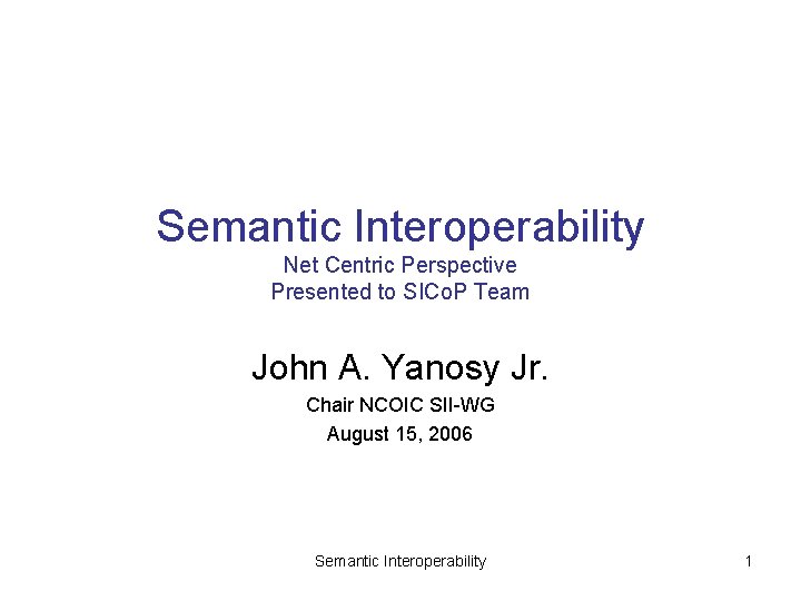 Semantic Interoperability Net Centric Perspective Presented to SICo. P Team John A. Yanosy Jr.