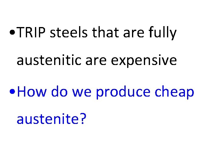  • TRIP steels that are fully austenitic are expensive • How do we