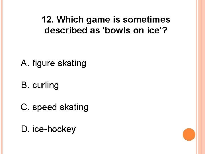 12. Which game is sometimes described as 'bowls on ice'? A. figure skating B.
