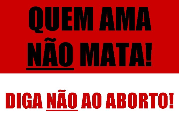 QUEM AMA NÃO MATA! DIGA NÃO AO ABORTO! 