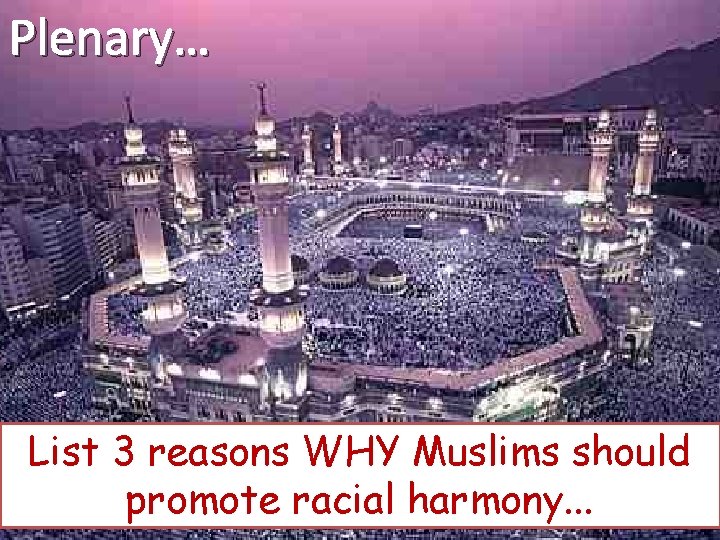 Plenary… List 3 reasons WHY Muslims should promote racial harmony. . . 