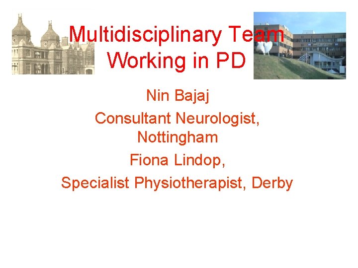 Multidisciplinary Team Working in PD Nin Bajaj Consultant Neurologist, Nottingham Fiona Lindop, Specialist Physiotherapist,