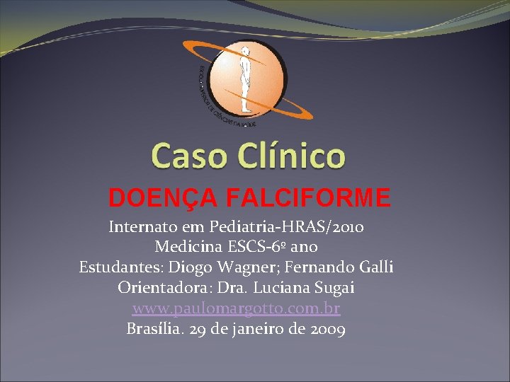 DOENÇA FALCIFORME Internato em Pediatria-HRAS/2010 Medicina ESCS-6º ano Estudantes: Diogo Wagner; Fernando Galli Orientadora: