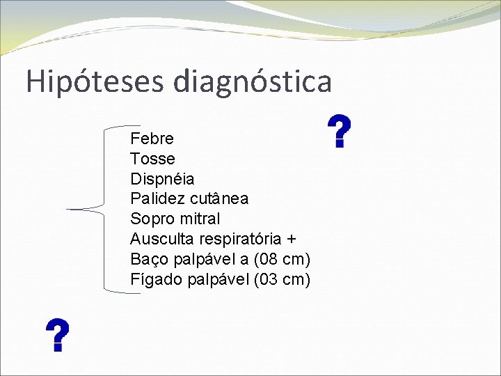 Hipóteses diagnóstica Febre Tosse Dispnéia Palidez cutânea Sopro mitral Ausculta respiratória + Baço palpável