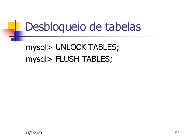 Desbloqueio de tabelas mysql> UNLOCK TABLES; mysql> FLUSH TABLES; 11/3/2020 57 