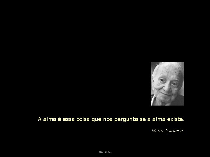 A alma é essa coisa que nos pergunta se a alma existe. Mario Quintana