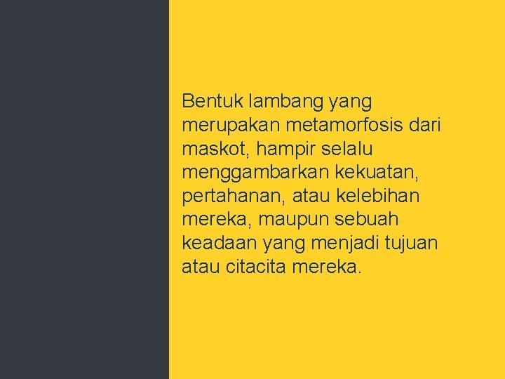 Bentuk lambang yang merupakan metamorfosis dari maskot, hampir selalu menggambarkan kekuatan, pertahanan, atau kelebihan