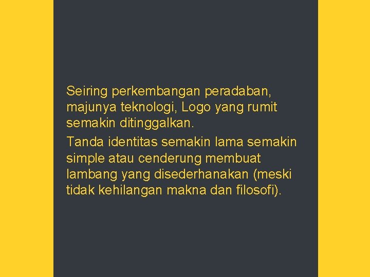 Seiring perkembangan peradaban, majunya teknologi, Logo yang rumit semakin ditinggalkan. Tanda identitas semakin lama