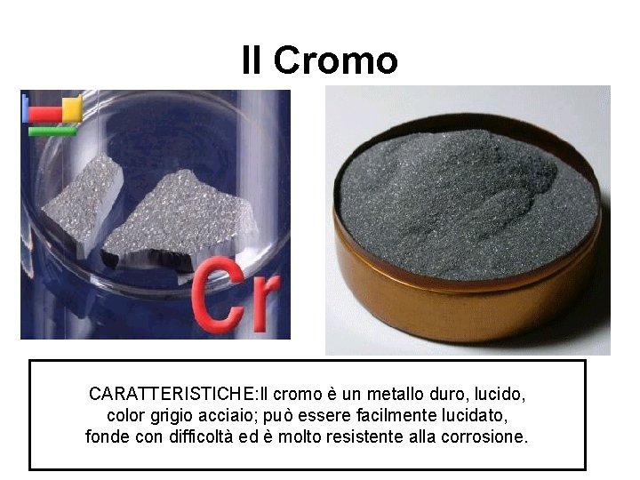 Il Cromo CARATTERISTICHE: Il cromo è un metallo duro, lucido, color grigio acciaio; può