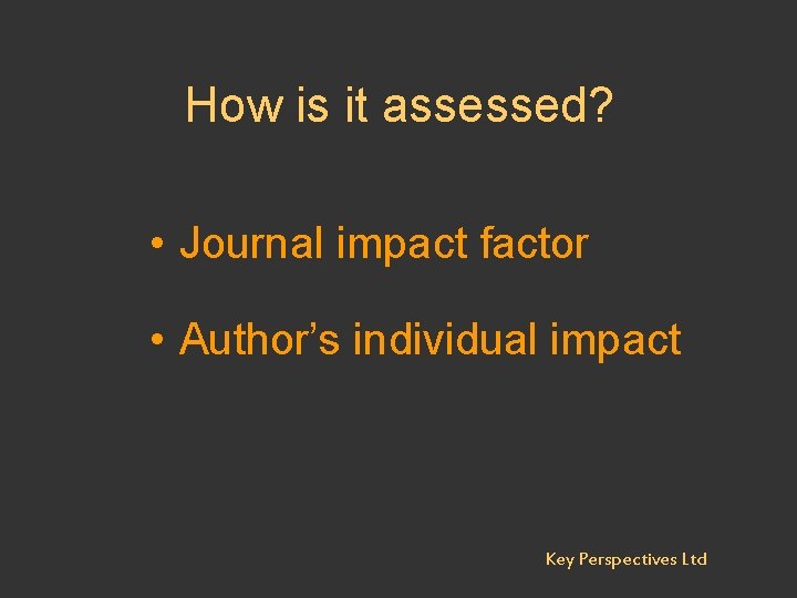 How is it assessed? • Journal impact factor • Author’s individual impact Key Perspectives
