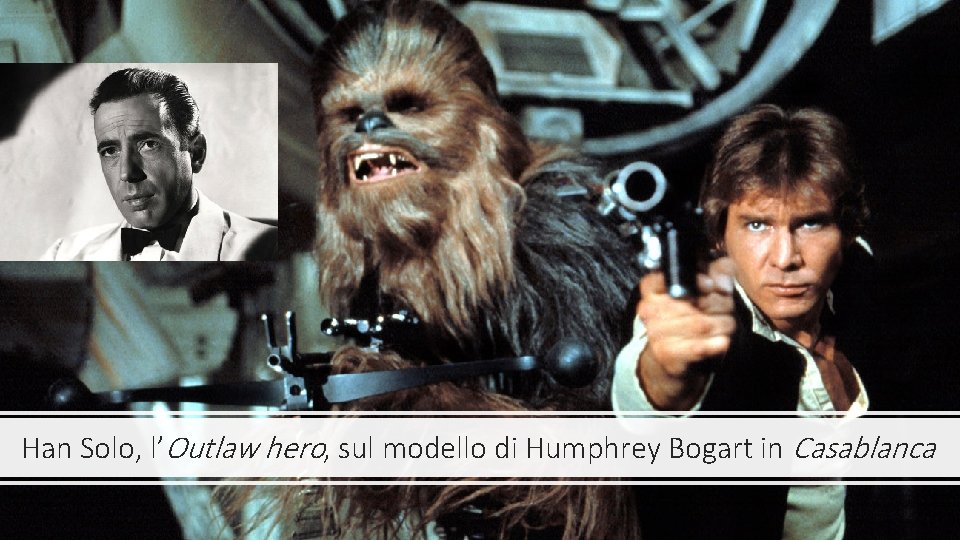 Han Solo, l’Outlaw hero, sul modello di Humphrey Bogart in Casablanca 
