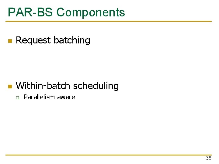 PAR-BS Components n Request batching n Within-batch scheduling q Parallelism aware 38 